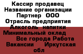 Кассир-продавец › Название организации ­ Партнер, ООО › Отрасль предприятия ­ Алкоголь, напитки › Минимальный оклад ­ 23 000 - Все города Работа » Вакансии   . Иркутская обл.